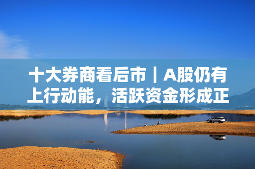 十大券商看后市｜A股仍有上行动能，活跃资金形成正反馈机制