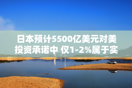 日本预计5500亿美元对美投资承诺中 仅1-2%属于实际投资