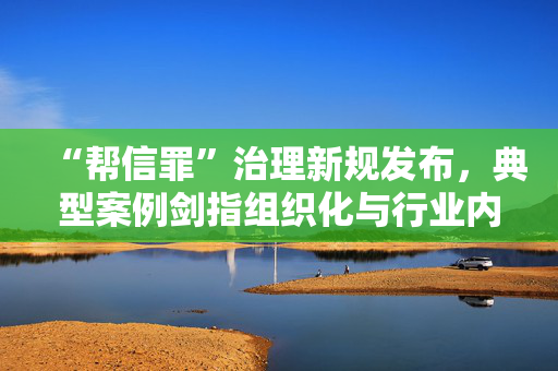 “帮信罪”治理新规发布，典型案例剑指组织化与行业内鬼