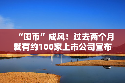 “囤币”成风！过去两个月就有约100家上市公司宣布加入