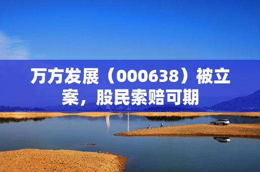 万方发展（000638）被立案，股民索赔可期