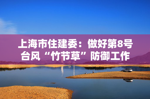 上海市住建委：做好第8号台风“竹节草”防御工作