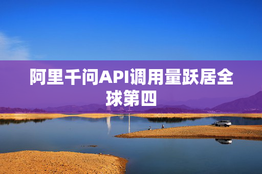 阿里千问API调用量跃居全球第四