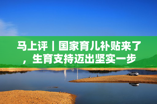 马上评｜国家育儿补贴来了，生育支持迈出坚实一步
