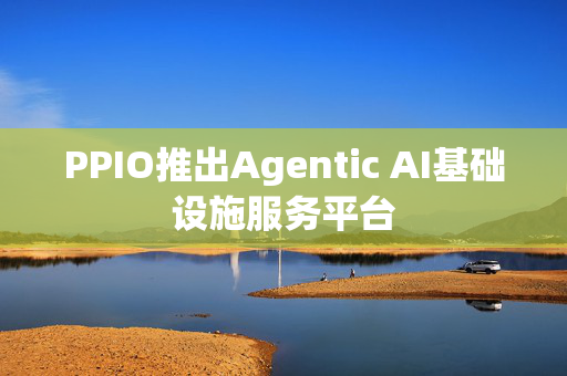 PPIO推出Agentic AI基础设施服务平台