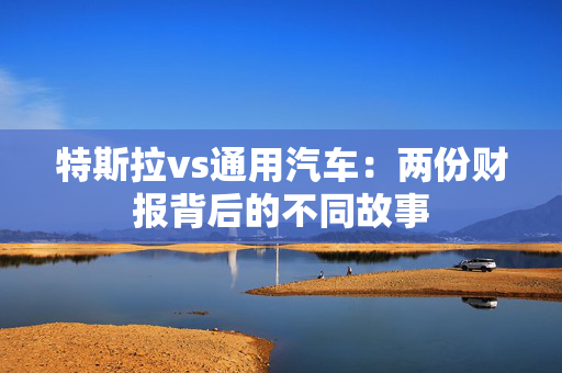 特斯拉vs通用汽车：两份财报背后的不同故事
