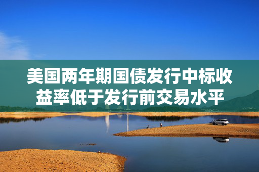 美国两年期国债发行中标收益率低于发行前交易水平