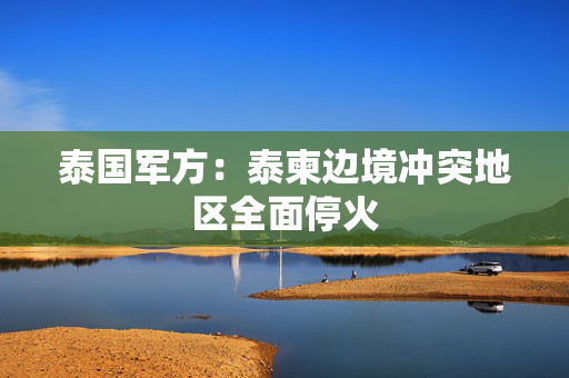泰国军方：泰柬边境冲突地区全面停火