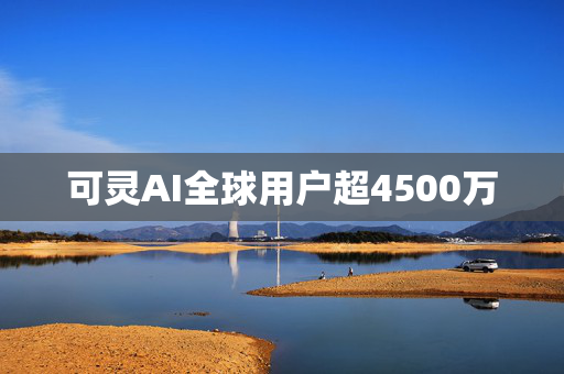 可灵AI全球用户超4500万