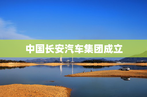 中国长安汽车集团成立