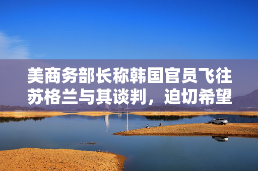 美商务部长称韩国官员飞往苏格兰与其谈判，迫切希望达成贸易协议