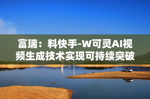 富瑞：料快手-W可灵AI视频生成技术实现可持续突破 评级“买入”