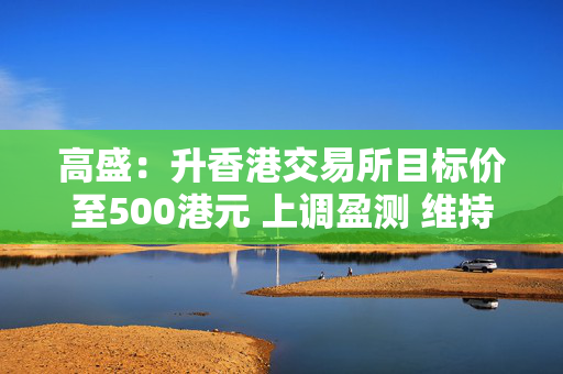 高盛：升香港交易所目标价至500港元 上调盈测 维持“买入”评级