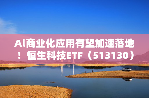 Al商业化应用有望加速落地！恒生科技ETF（513130）年内获30.19亿元资金加仓