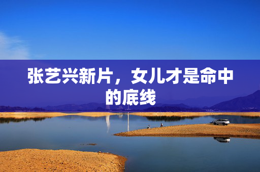 张艺兴新片，女儿才是命中的底线