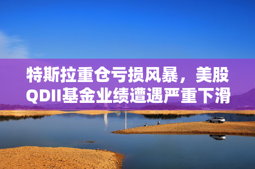 特斯拉重仓亏损风暴，美股QDII基金业绩遭遇严重下滑