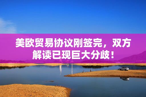美欧贸易协议刚签完，双方解读已现巨大分歧！