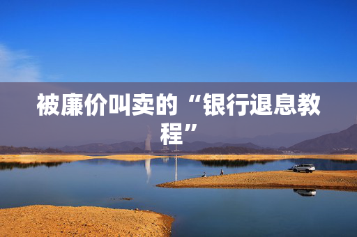 被廉价叫卖的“银行退息教程”