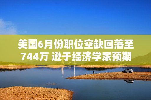 美国6月份职位空缺回落至744万 逊于经济学家预期