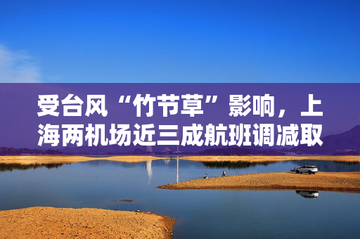 受台风“竹节草”影响，上海两机场近三成航班调减取消