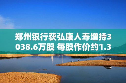 郑州银行获弘康人寿增持3038.6万股 每股作价约1.38港元