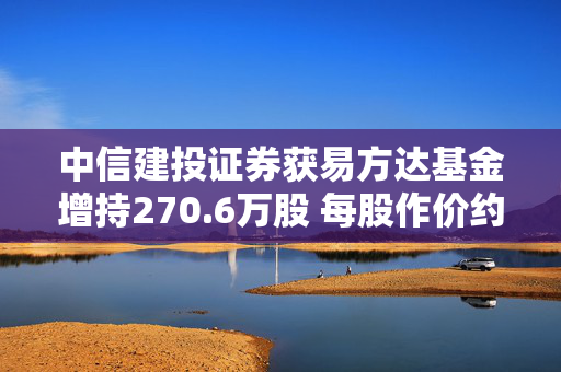 中信建投证券获易方达基金增持270.6万股 每股作价约13.36港元