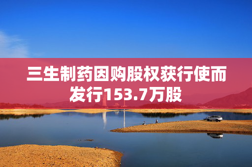 三生制药因购股权获行使而发行153.7万股