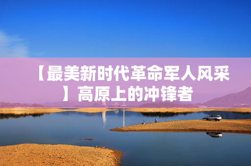 【最美新时代革命军人风采】高原上的冲锋者