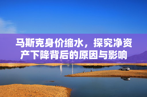 马斯克身价缩水，探究净资产下降背后的原因与影响