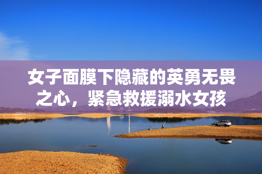 女子面膜下隐藏的英勇无畏之心，紧急救援溺水女孩