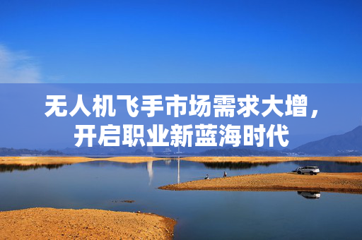 无人机飞手市场需求大增，开启职业新蓝海时代
