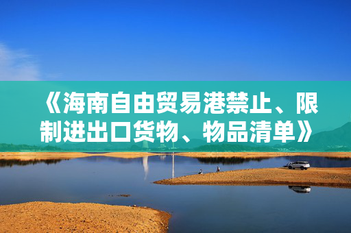 《海南自由贸易港禁止、限制进出口货物、物品清单》制定出台