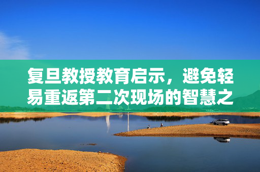 复旦教授教育启示，避免轻易重返第二次现场的智慧之道