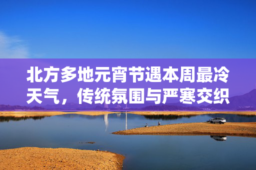 北方多地元宵节遇本周最冷天气，传统氛围与严寒交织的白天