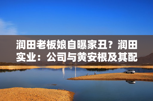 润田老板娘自曝家丑？润田实业：公司与黄安根及其配偶无任何关系