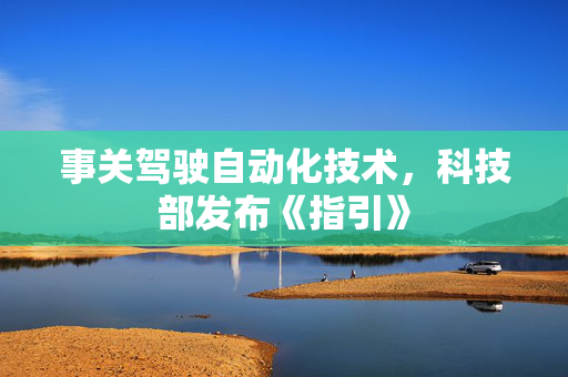 事关驾驶自动化技术，科技部发布《指引》
