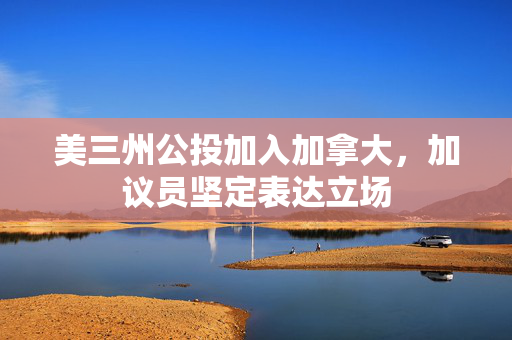 美三州公投加入加拿大，加议员坚定表达立场