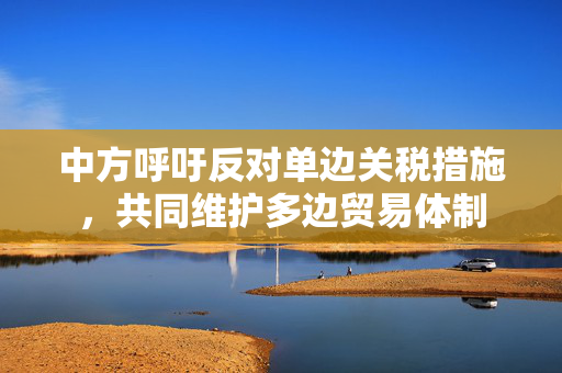 中方呼吁反对单边关税措施，共同维护多边贸易体制