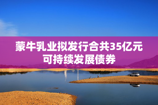蒙牛乳业拟发行合共35亿元可持续发展债券