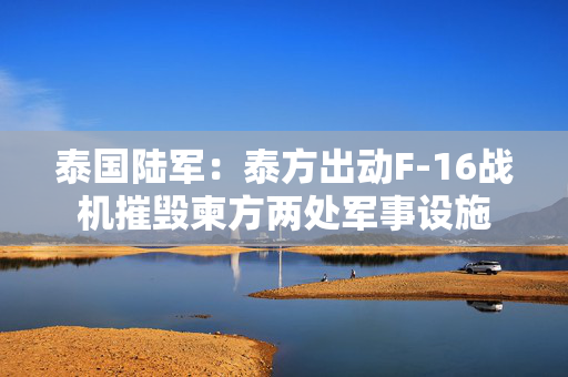泰国陆军：泰方出动F-16战机摧毁柬方两处军事设施