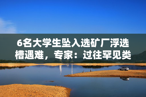 6名大学生坠入选矿厂浮选槽遇难，专家：过往罕见类似事故