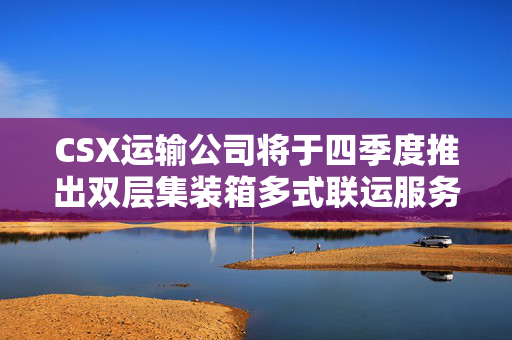 CSX运输公司将于四季度推出双层集装箱多式联运服务