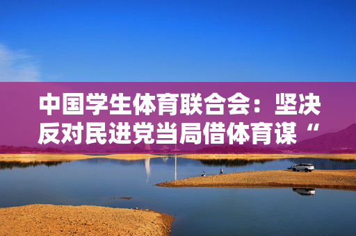 中国学生体育联合会：坚决反对民进党当局借体育谋“独”挑衅