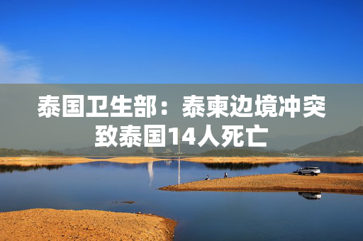 泰国卫生部：泰柬边境冲突致泰国14人死亡