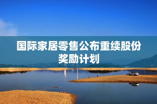 国际家居零售公布重续股份奖励计划