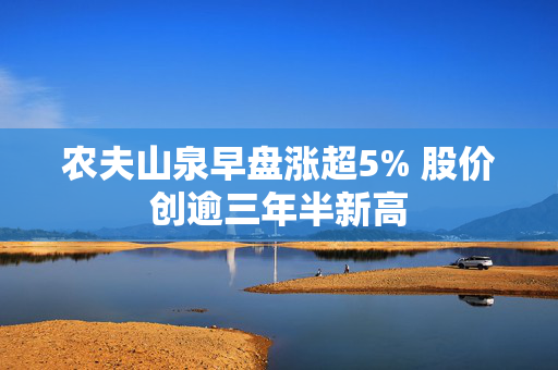 农夫山泉早盘涨超5% 股价创逾三年半新高