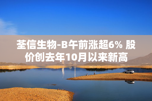 荃信生物-B午前涨超6% 股价创去年10月以来新高