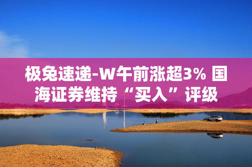 极兔速递-W午前涨超3% 国海证券维持“买入”评级