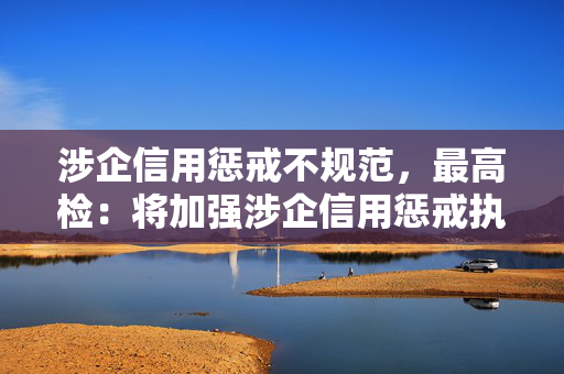 涉企信用惩戒不规范，最高检：将加强涉企信用惩戒执法司法监督