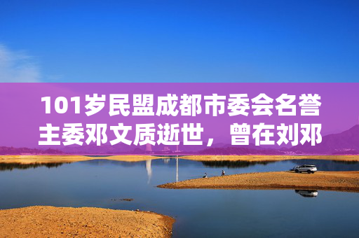 101岁民盟成都市委会名誉主委邓文质逝世，曾在刘邓潘起义中担任联络员